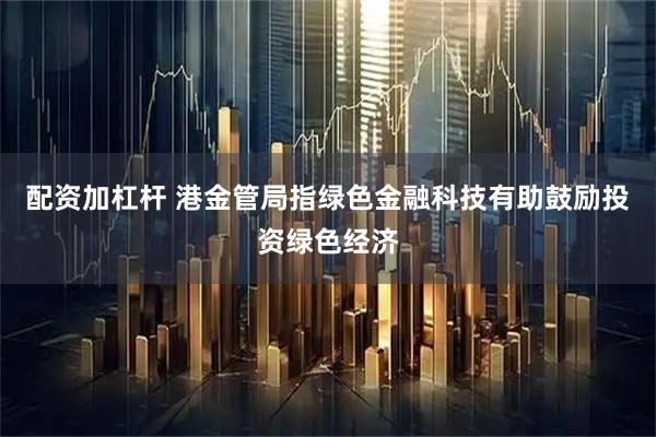 配资加杠杆 港金管局指绿色金融科技有助鼓励投资绿色经济