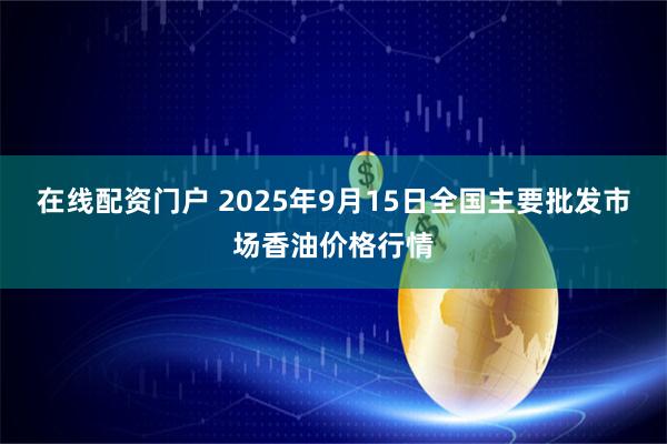 在线配资门户 2025年9月15日全国主要批发市场香油价格行情