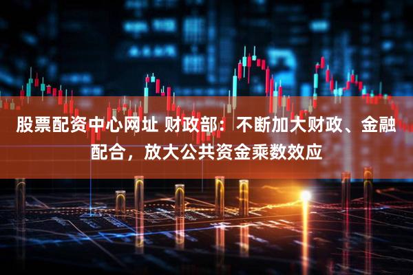 股票配资中心网址 财政部:不断加大财政、金融配合,放大公共资金乘数效应