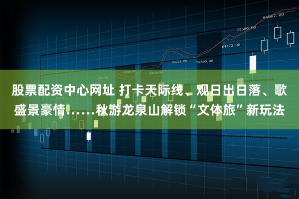 股票配资中心网址 打卡天际线、观日出日落、歌盛景豪情……秋游龙泉山解锁“文体旅”新玩法