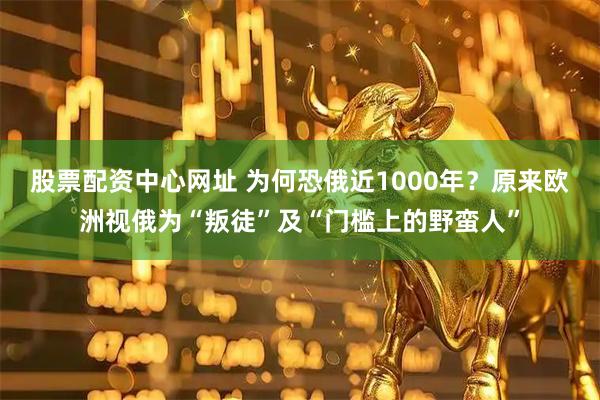 股票配资中心网址 为何恐俄近1000年？原来欧洲视俄为“叛徒”及“门槛上的野蛮人”