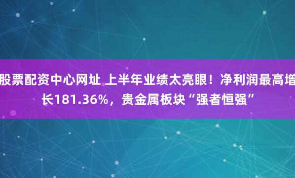 股票配资中心网址 上半年业绩太亮眼!净利润最高增长181.36%,贵金属板块“强者恒强”