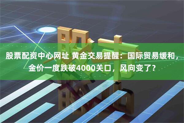 股票配资中心网址 黄金交易提醒:国际贸易缓和,金价一度跌破4000关口,风向变了?