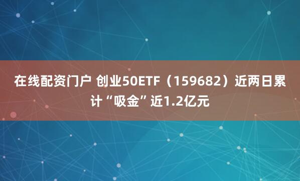 在线配资门户 创业50ETF(159682)近两日累计“吸金”近1.2亿元