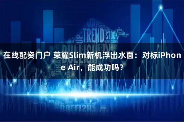 在线配资门户 荣耀Slim新机浮出水面:对标iPhone Air,能成功吗?