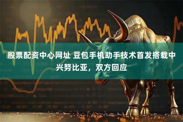 股票配资中心网址 豆包手机助手技术首发搭载中兴努比亚，双方回应