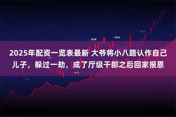 2025年配资一览表最新 大爷将小八路认作自己儿子，躲过一劫，成了厅级干部之后回家报恩