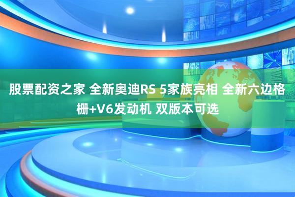 股票配资之家 全新奥迪RS 5家族亮相 全新六边格栅+V6发动机 双版本可选