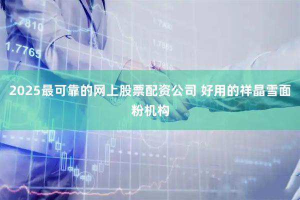 2025最可靠的网上股票配资公司 好用的祥晶雪面粉机构