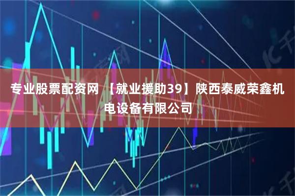 专业股票配资网 【就业援助39】陕西泰威荣鑫机电设备有限公司
