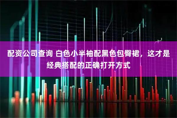 配资公司查询 白色小半袖配黑色包臀裙，这才是经典搭配的正确打开方式