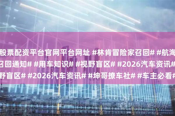 股票配资平台官网平台网址 #林肯冒险家召回# #航海家# #汽车安全# #召回通知# #用车知识# #视野盲区# #2026汽车资讯# #坤哥撩车社# #车主必看#
