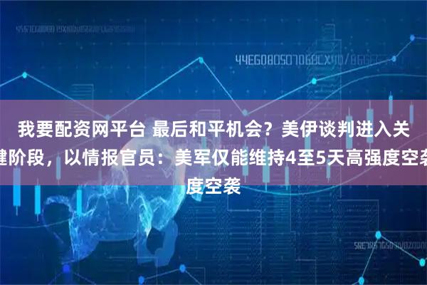 我要配资网平台 最后和平机会？美伊谈判进入关键阶段，以情报官员：美军仅能维持4至5天高强度空袭