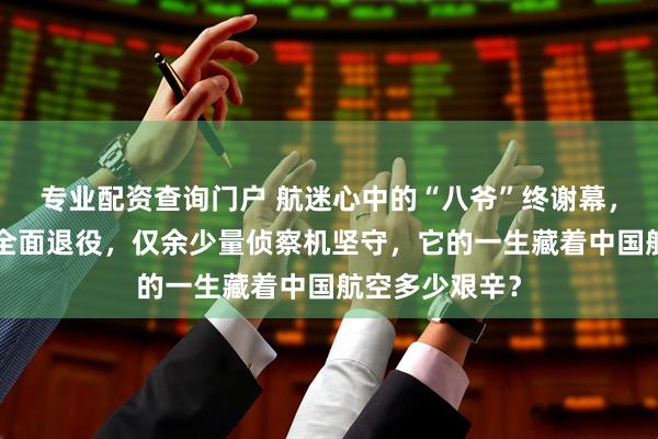 专业配资查询门户 航迷心中的“八爷”终谢幕，歼8作战型已全面退役，仅余少量侦察机坚守，它的一生藏着中国航空多少艰辛？