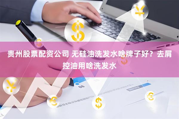 贵州股票配资公司 无硅油洗发水啥牌子好？去屑控油用啥洗发水