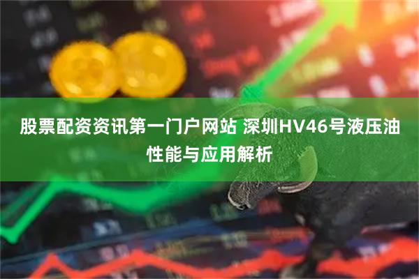 股票配资资讯第一门户网站 深圳HV46号液压油性能与应用解析