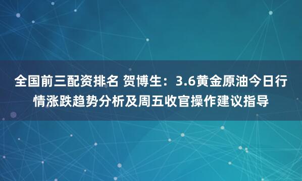 全国前三配资排名 贺博生：3.6黄金原油今日行情涨跌趋势分析及周五收官操作建议指导