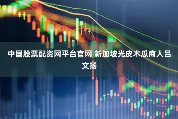 中国股票配资网平台官网 新加坡光皮木瓜商人吕文扬