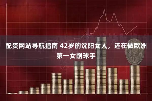 配资网站导航指南 42岁的沈阳女人，还在做欧洲第一女削球手
