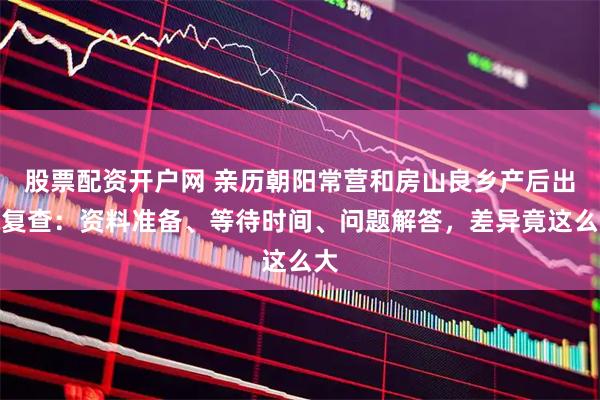 股票配资开户网 亲历朝阳常营和房山良乡产后出院复查：资料准备、等待时间、问题解答，差异竟这么大