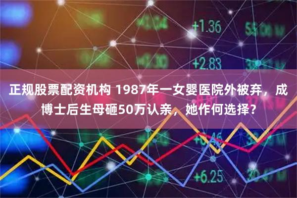 正规股票配资机构 1987年一女婴医院外被弃，成博士后生母砸50万认亲，她作何选择？