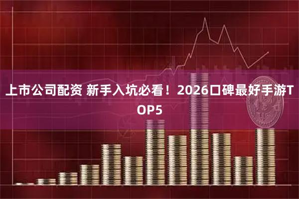 上市公司配资 新手入坑必看！2026口碑最好手游TOP5