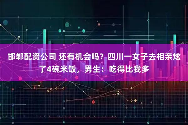 邯郸配资公司 还有机会吗？四川一女子去相亲炫了4碗米饭，男生：吃得比我多