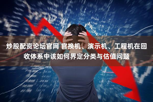 炒股配资论坛官网 官换机、演示机、工程机在回收体系中该如何界定分类与估值问题