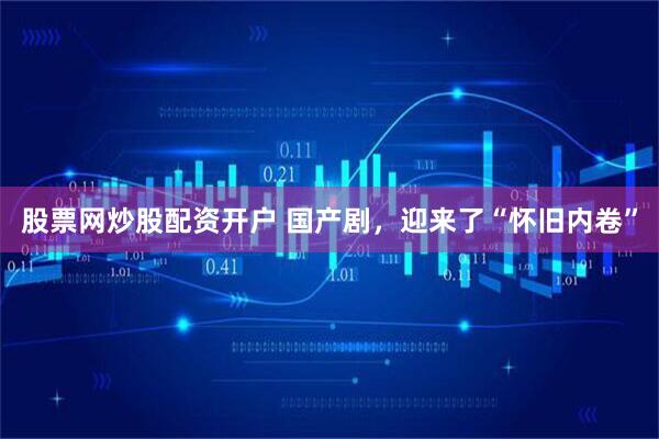 股票网炒股配资开户 国产剧，迎来了“怀旧内卷”