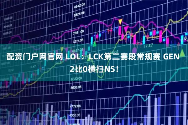 配资门户网官网 LOL：LCK第二赛段常规赛 GEN 2比0横扫NS！