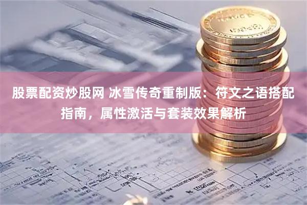 股票配资炒股网 冰雪传奇重制版：符文之语搭配指南，属性激活与套装效果解析