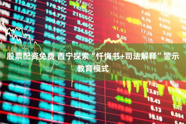股票配资免费 西宁探索“忏悔书+司法解释”警示教育模式