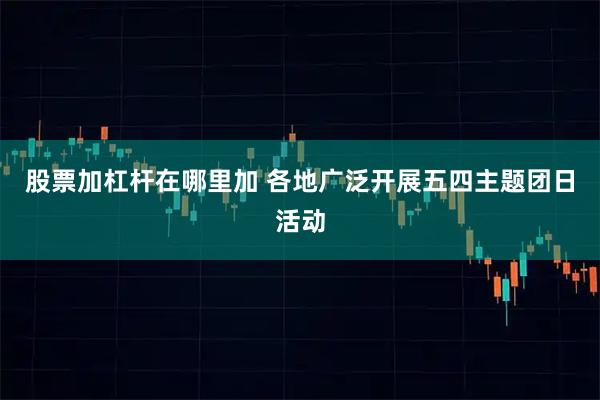 股票加杠杆在哪里加 各地广泛开展五四主题团日活动